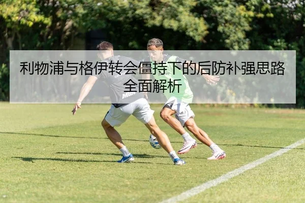 利物浦与格伊转会僵持下的后防补强思路全面解析