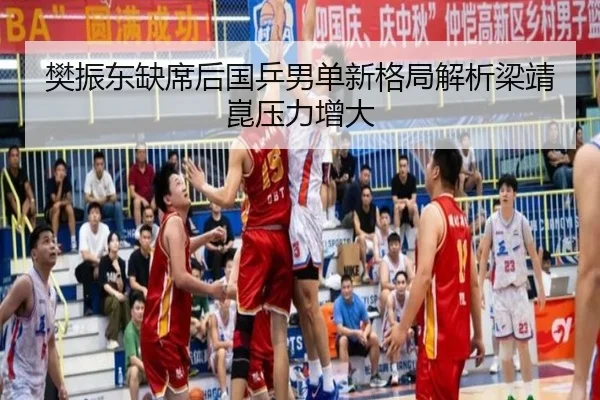 樊振东缺席后国乒男单新格局解析梁靖崑压力增大